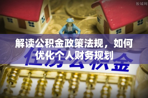 杭锦后旗解读公积金政策法规，如何优化个人财务规划