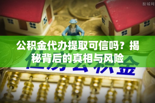 杭锦后旗公积金代办提取可信吗？揭秘背后的真相与风险