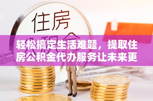 杭锦后旗轻松搞定生活难题，提取住房公积金代办服务让未来更安心