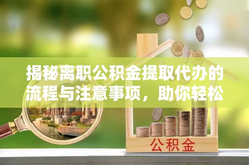 杭锦后旗揭秘离职公积金提取代办的流程与注意事项，助你轻松拿回属于你的钱！