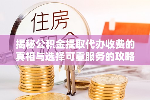 杭锦后旗揭秘公积金提取代办收费的真相与选择可靠服务的攻略