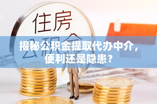 杭锦后旗揭秘公积金提取代办中介，便利还是隐患？