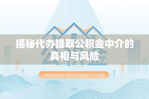 杭锦后旗揭秘代办提取公积金中介的真相与风险