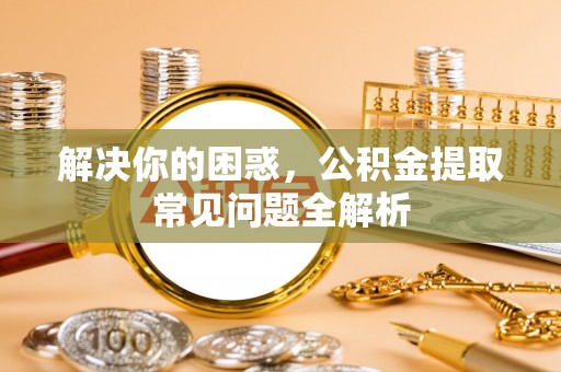 杭锦后旗解决你的困惑，公积金提取常见问题全解析