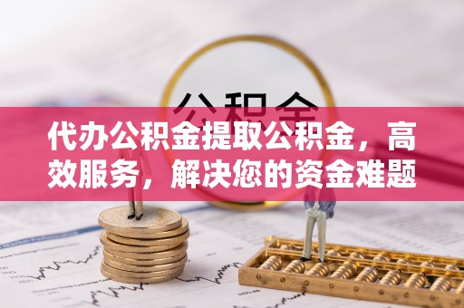 杭锦后旗代办公积金提取公积金，高效服务，解决您的资金难题
