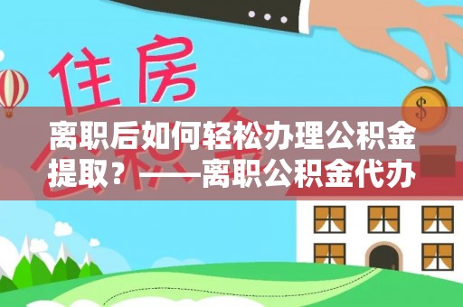 杭锦后旗离职后如何轻松办理公积金提取？——离职公积金代办提取服务详解