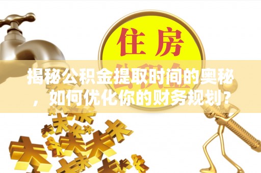 杭锦后旗揭秘公积金提取时间的奥秘，如何优化你的财务规划？