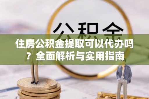 杭锦后旗住房公积金提取可以代办吗？全面解析与实用指南