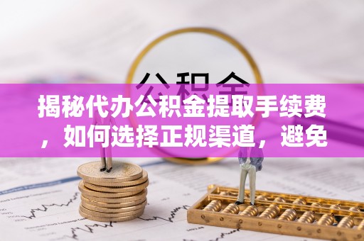 杭锦后旗揭秘代办公积金提取手续费，如何选择正规渠道，避免上当受骗