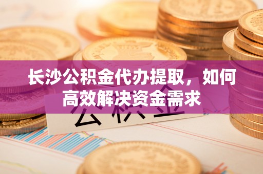 杭锦后旗长沙公积金代办提取，如何高效解决资金需求