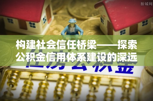 杭锦后旗构建社会信任桥梁——探索公积金信用体系建设的深远意义