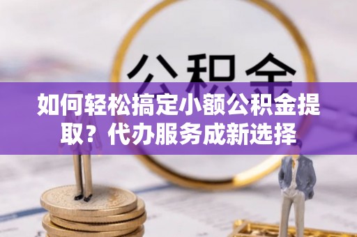 杭锦后旗如何轻松搞定小额公积金提取？代办服务成新选择