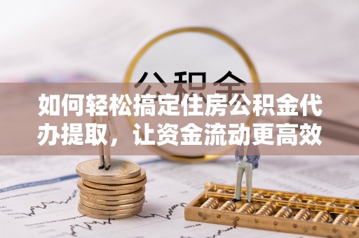 杭锦后旗如何轻松搞定住房公积金代办提取，让资金流动更高效
