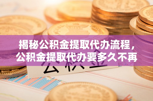 杭锦后旗揭秘公积金提取代办流程，公积金提取代办要多久不再是谜题