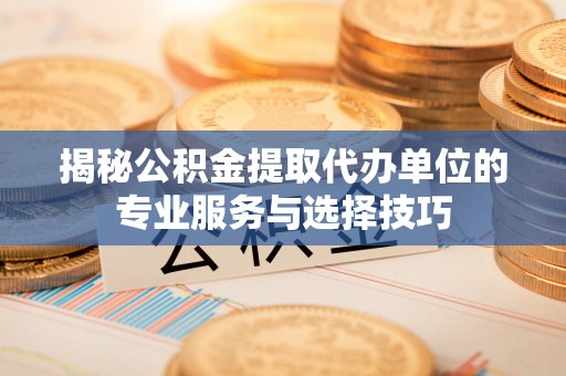 杭锦后旗揭秘公积金提取代办单位的专业服务与选择技巧