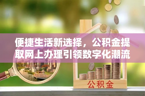 杭锦后旗便捷生活新选择，公积金提取网上办理引领数字化潮流