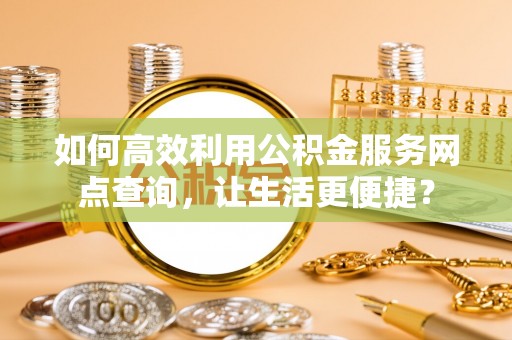 杭锦后旗如何高效利用公积金服务网点查询，让生活更便捷？