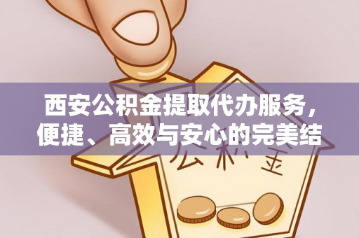 杭锦后旗西安公积金提取代办服务，便捷、高效与安心的完美结合