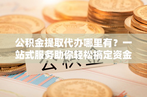 杭锦后旗公积金提取代办哪里有？一站式服务助你轻松搞定资金难题