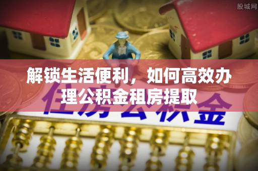 杭锦后旗解锁生活便利，如何高效办理公积金租房提取