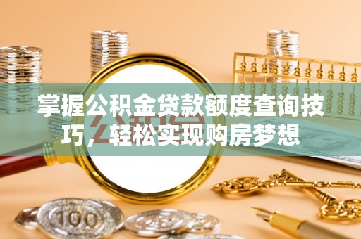 杭锦后旗掌握公积金贷款额度查询技巧，轻松实现购房梦想