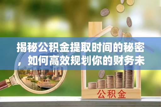 杭锦后旗揭秘公积金提取时间的秘密，如何高效规划你的财务未来