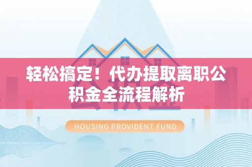 杭锦后旗轻松搞定！代办提取离职公积金全流程解析