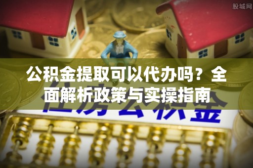 杭锦后旗公积金提取可以代办吗？全面解析政策与实操指南