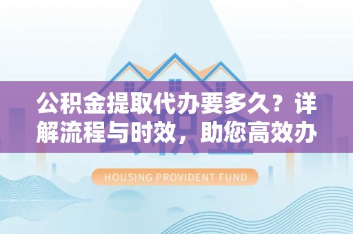 杭锦后旗公积金提取代办要多久？详解流程与时效，助您高效办理