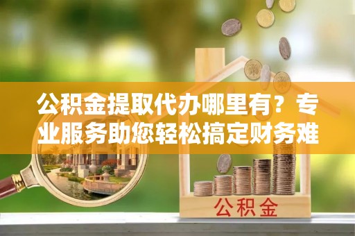 杭锦后旗公积金提取代办哪里有？专业服务助您轻松搞定财务难题