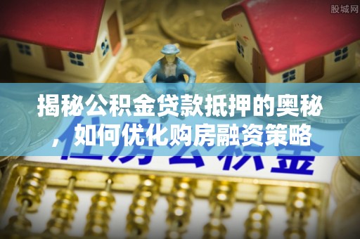 杭锦后旗揭秘公积金贷款抵押的奥秘，如何优化购房融资策略