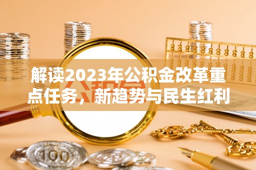杭锦后旗解读2023年公积金改革重点任务，新趋势与民生红利