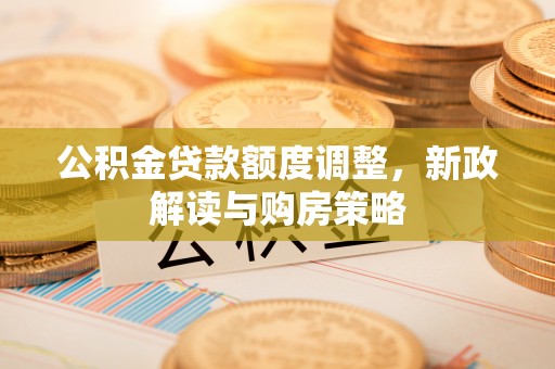 杭锦后旗公积金贷款额度调整，新政解读与购房策略