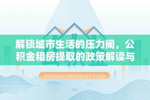 杭锦后旗解锁城市生活的压力阀，公积金租房提取的政策解读与实践指南