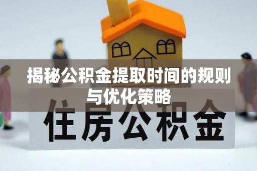 杭锦后旗揭秘公积金提取时间的规则与优化策略