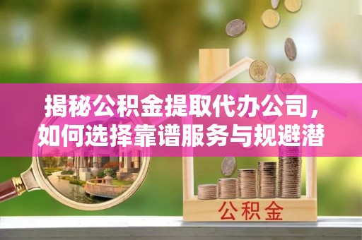 杭锦后旗揭秘公积金提取代办公司，如何选择靠谱服务与规避潜在风险