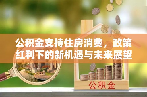 杭锦后旗公积金支持住房消费，政策红利下的新机遇与未来展望