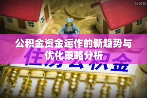 杭锦后旗公积金资金运作的新趋势与优化策略分析