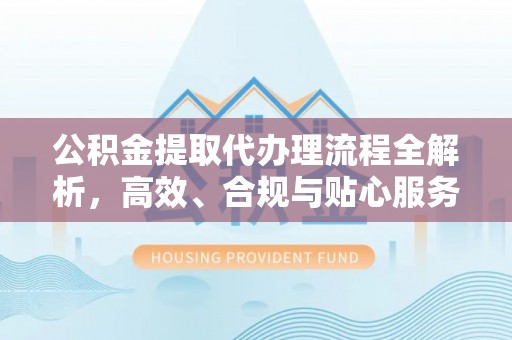 杭锦后旗公积金提取代办理流程全解析，高效、合规与贴心服务