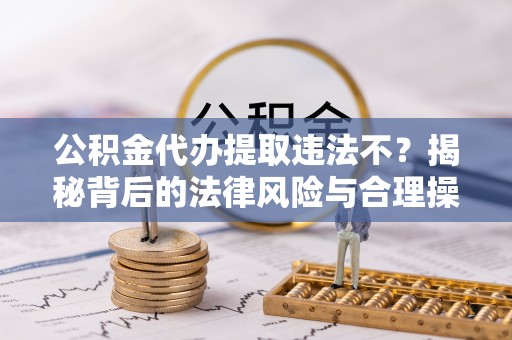 杭锦后旗公积金代办提取违法不？揭秘背后的法律风险与合理操作