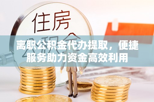 杭锦后旗离职公积金代办提取，便捷服务助力资金高效利用