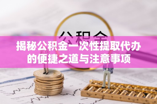 杭锦后旗揭秘公积金一次性提取代办的便捷之道与注意事项