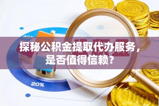 杭锦后旗探秘公积金提取代办服务，是否值得信赖？