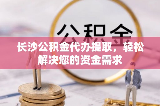 杭锦后旗长沙公积金代办提取，轻松解决您的资金需求