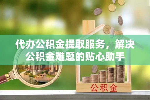 杭锦后旗代办公积金提取服务，解决公积金难题的贴心助手