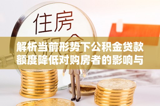 杭锦后旗解析当前形势下公积金贷款额度降低对购房者的影响与应对策略