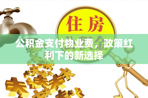 杭锦后旗公积金支付物业费，政策红利下的新选择