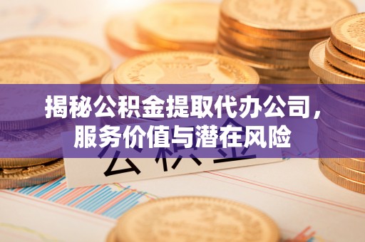 杭锦后旗揭秘公积金提取代办公司，服务价值与潜在风险
