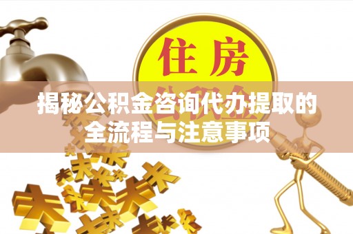 杭锦后旗揭秘公积金咨询代办提取的全流程与注意事项