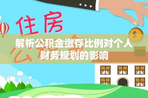 杭锦后旗解析公积金缴存比例对个人财务规划的影响